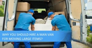 9 Benefits Of Hiring Man & Van For Moving Large Items | From £39